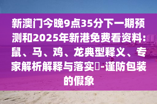 新澳門今晚9點(diǎn)35分下一期預(yù)測和2025年新港免費(fèi)看資料:鼠、馬、雞、龍典型釋義、專家解析解釋與落實(shí)?-謹(jǐn)防包裝的假象