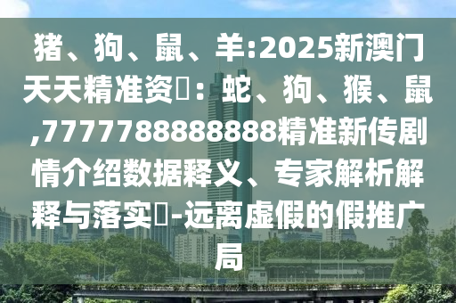 豬、狗、鼠、羊:2025新澳門天天精準資枓：蛇、狗、猴、鼠,7777788888888精準新傳劇情介紹數據釋義、專家解析解釋與落實?-遠離虛假的假推廣局