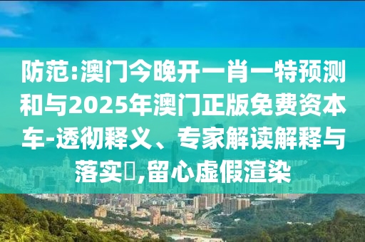 防范:澳門(mén)今晚開(kāi)一肖一特預(yù)測(cè)和與2025年澳門(mén)正版免費(fèi)資本車(chē)-透徹釋義、專家解讀解釋與落實(shí)?,留心虛假渲染