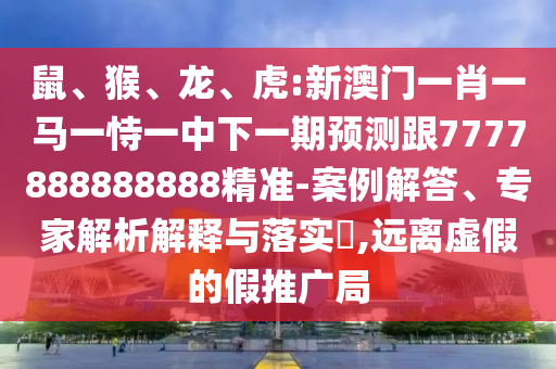 鼠、猴、龍、虎:新澳門一肖一馬一恃一中下一期預測跟7777888888888精準-案例解答、專家解析解釋與落實?,遠離虛假的假推廣局