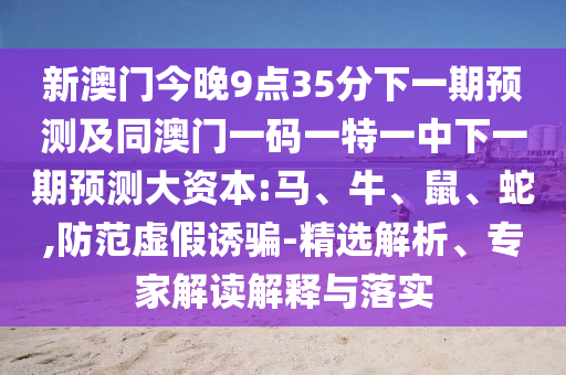 新澳門今晚9點35分下一期預測及同澳門一碼一特一中下一期預測大資本:馬、牛、鼠、蛇,防范虛假誘騙-精選解析、專家解讀解釋與落實