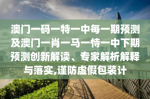 澳門一碼一特一中每一期預測及澳門一肖一馬一恃一中下期預測創新解讀、專家解析解釋與落實,謹防虛假包裝計