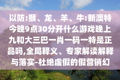 以防:猴、龍、羊、牛:新澳特今晚9點30分開什么游戲晚上九和大三巴一肖一碼一特是正品嗎,全局釋義、專家解讀解釋與落實-杜絕虛假的假營銷幻