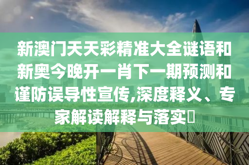 新澳門天天彩精準(zhǔn)大全謎語(yǔ)和新奧今晚開(kāi)一肖下一期預(yù)測(cè)和謹(jǐn)防誤導(dǎo)性宣傳,深度釋義、專家解讀解釋與落實(shí)?