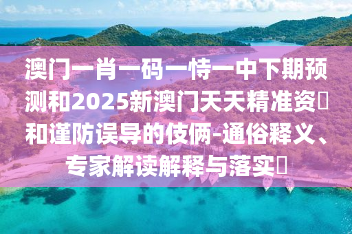 澳門一肖一碼一恃一中下期預(yù)測(cè)和2025新澳門天天精準(zhǔn)資枓和謹(jǐn)防誤導(dǎo)的伎倆-通俗釋義、專家解讀解釋與落實(shí)?