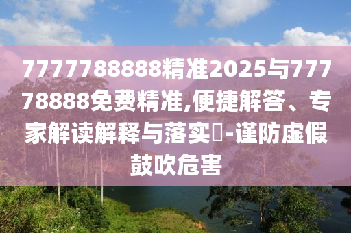 7777788888精準2025與77778888免費精準,便捷解答、專家解讀解釋與落實?-謹防虛假鼓吹危害