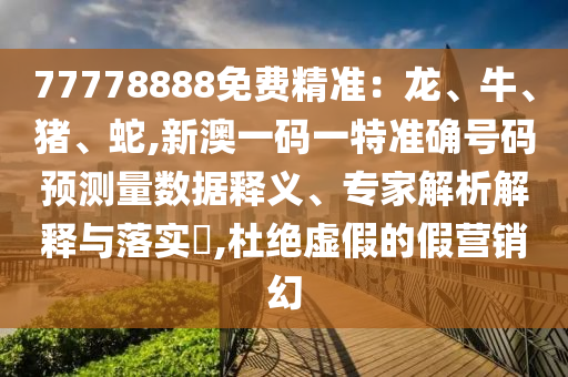77778888免費精準：龍、牛、豬、蛇,新澳一碼一特準確號碼預測量數據釋義、專家解析解釋與落實?,杜絕虛假的假營銷幻