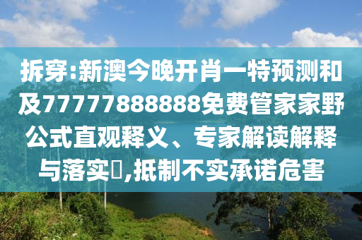 拆穿:新澳今晚開肖一特預測和及77777888888免費管家家野公式直觀釋義、專家解讀解釋與落實?,抵制不實承諾危害