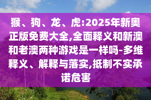 猴、狗、龍、虎:2025年新奧正版免費大全,全面釋義和新澳和老澳兩種游戲是一樣嗎-多維釋義、解釋與落實,抵制不實承諾危害