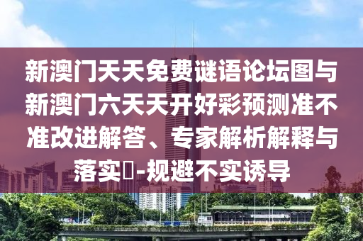 新澳門天天免費謎語論壇圖與新澳門六天天開好彩預測準不準改進解答、專家解析解釋與落實?-規(guī)避不實誘導