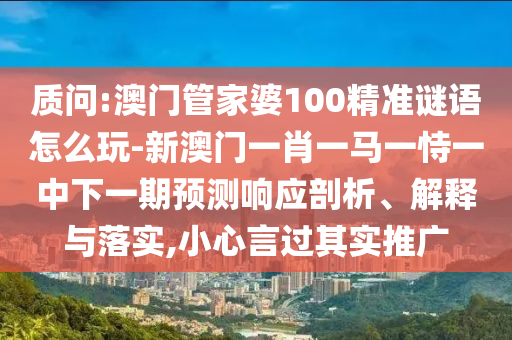 質問:澳門管家婆100精準謎語怎么玩-新澳門一肖一馬一恃一中下一期預測響應剖析、解釋與落實,小心言過其實推廣