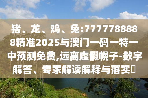 豬、龍、雞、兔:7777788888精準2025與澳門一碼一特一中預測免費,遠離虛假幌子-數字解答、專家解讀解釋與落實?