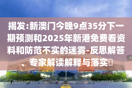 揭發:新澳門今晚9點35分下一期預測和2025年新港免費看資料和防范不實的迷霧-反思解答、專家解讀解釋與落實?