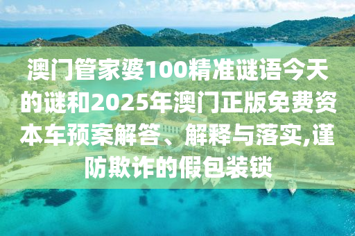澳門管家婆100精準謎語今天的謎和2025年澳門正版免費資本車預案解答、解釋與落實,謹防欺詐的假包裝鎖