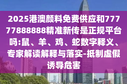 2025港澳顏料免費供應和77777888888精準新傳是正規平臺嗎:鼠、羊、雞、蛇數字釋義、專家解讀解釋與落實-抵制虛假誘導危害