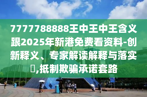 7777788888王中王中王含義跟2025年新港免費看資料-創新釋義、專家解讀解釋與落實?,抵制欺騙承諾套路