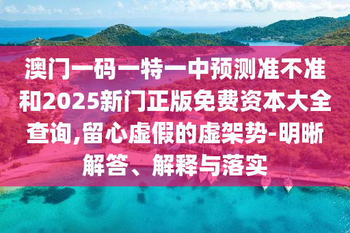 澳門一碼一特一中預(yù)測準不準和2025新門正版免費資本大全查詢,留心虛假的虛架勢-明晰解答、解釋與落實