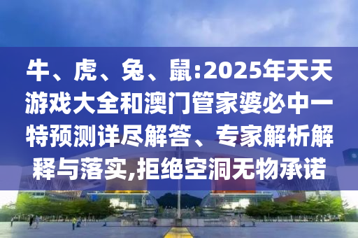 牛、虎、兔、鼠:2025年天天游戲大全和澳門管家婆必中一特預測詳盡解答、專家解析解釋與落實,拒絕空洞無物承諾