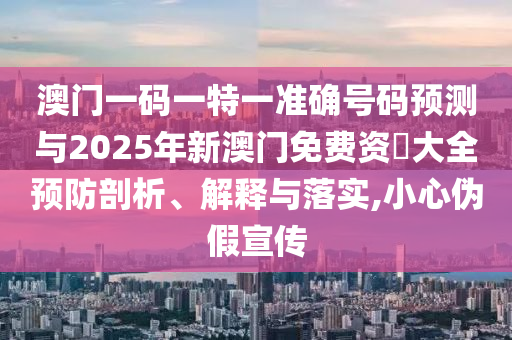 澳門一碼一特一準確號碼預測與2025年新澳門免費資枓大全預防剖析、解釋與落實,小心偽假宣傳