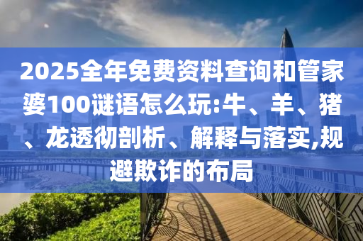 2025全年免費資料查詢和管家婆100謎語怎么玩:牛、羊、豬、龍透徹剖析、解釋與落實,規避欺詐的布局