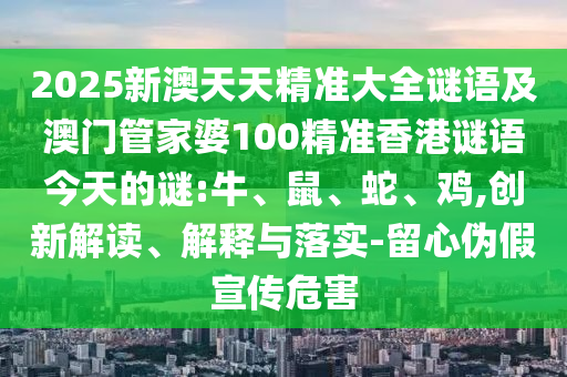 2025新澳天天精準大全謎語及澳門管家婆100精準香港謎語今天的謎:牛、鼠、蛇、雞,創新解讀、解釋與落實-留心偽假宣傳危害