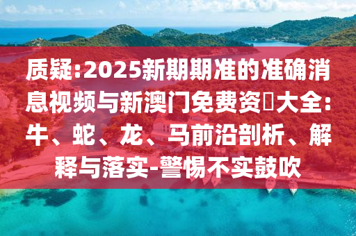 質疑:2025新期期準的準確消息視頻與新澳門免費資枓大全:牛、蛇、龍、馬前沿剖析、解釋與落實-警惕不實鼓吹