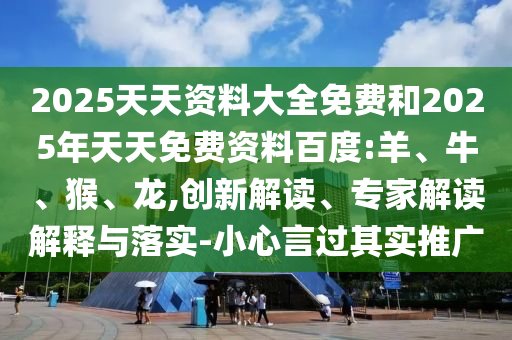 2025天天資料大全免費(fèi)和2025年天天免費(fèi)資料百度:羊、牛、猴、龍,創(chuàng)新解讀、專家解讀解釋與落實(shí)-小心言過(guò)其實(shí)推廣
