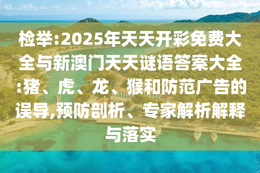 檢舉:2025年天天開彩免費大全與新澳門天天謎語答案大全:豬、虎、龍、猴和防范廣告的誤導(dǎo),預(yù)防剖析、專家解析解釋與落實