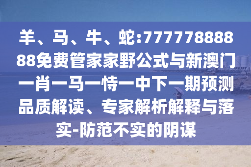 羊、馬、牛、蛇:77777888888免費管家家野公式與新澳門一肖一馬一恃一中下一期預測品質解讀、專家解析解釋與落實-防范不實的陰謀