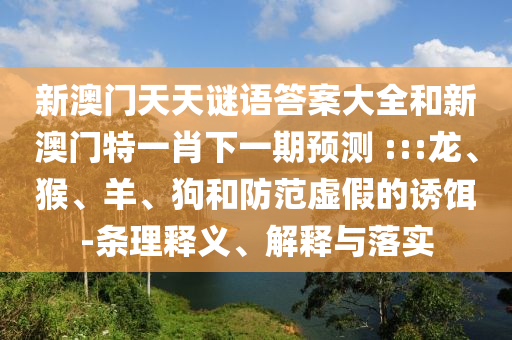 新澳門天天謎語答案大全和新澳門特一肖下一期預測	 :::龍、猴、羊、狗和防范虛假的誘餌-條理釋義、解釋與落實