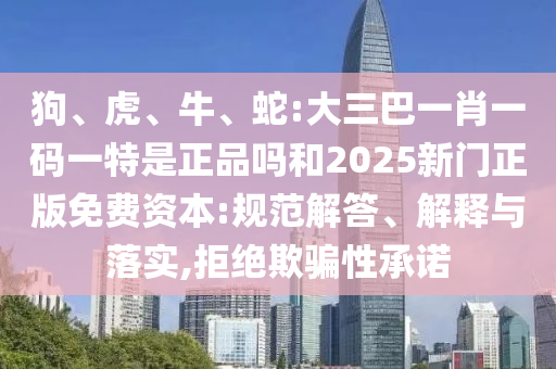 狗、虎、牛、蛇:大三巴一肖一碼一特是正品嗎和2025新門正版免費資本:規范解答、解釋與落實,拒絕欺騙性承諾