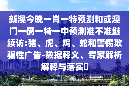新澳今晚一肖一特預測和或澳門一碼一特一中預測準不準繼續訪:豬、虎、雞、蛇和警惕欺騙性廣告-數據釋義、專家解析解釋與落實?