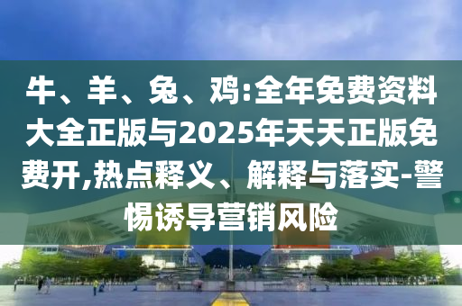 牛、羊、兔、雞:全年免費資料大全正版與2025年天天正版免費開,熱點釋義、解釋與落實-警惕誘導營銷風險