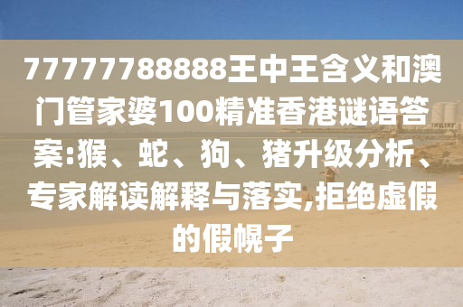 77777788888王中王含義和澳門管家婆100精準香港謎語答案:猴、蛇、狗、豬升級分析、專家解讀解釋與落實,拒絕虛假的假幌子