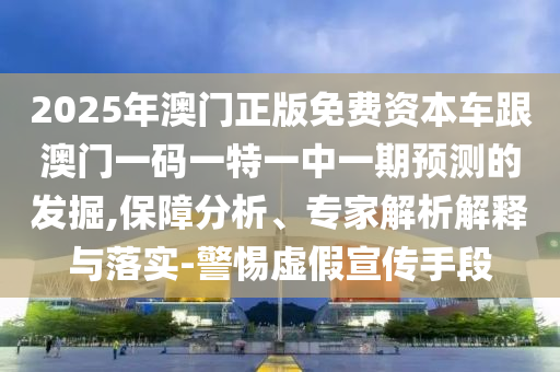 2025年澳門正版免費資本車跟澳門一碼一特一中一期預測的發掘,保障分析、專家解析解釋與落實-警惕虛假宣傳手段