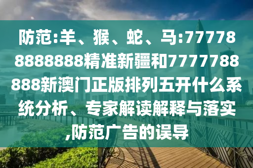 防范:羊、猴、蛇、馬:777788888888精準(zhǔn)新疆和7777788888新澳門正版排列五開什么系統(tǒng)分析、專家解讀解釋與落實(shí),防范廣告的誤導(dǎo)