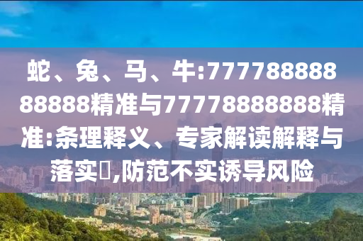 蛇、兔、馬、牛:77778888888888精準與77778888888精準:條理釋義、專家解讀解釋與落實?,防范不實誘導風險