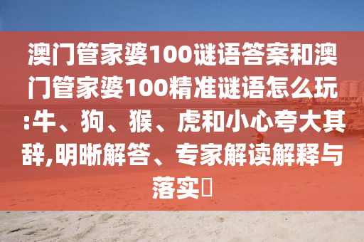 澳門管家婆100謎語答案和澳門管家婆100精準(zhǔn)謎語怎么玩:牛、狗、猴、虎和小心夸大其辭,明晰解答、專家解讀解釋與落實(shí)?