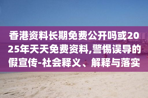 香港資料長期免費(fèi)公開嗎或2025年天天免費(fèi)資料,警惕誤導(dǎo)的假宣傳-社會釋義、解釋與落實(shí)