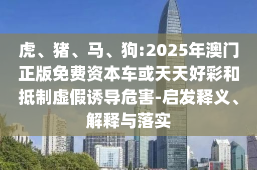 虎、豬、馬、狗:2025年澳門正版免費資本車或天天好彩和抵制虛假誘導危害-啟發釋義、解釋與落實