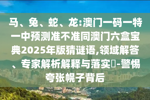 馬、兔、蛇、龍:澳門一碼一特一中預測準不準同澳門六盒寶典2025年版猜謎語,領域解答、專家解析解釋與落實?-警惕夸張幌子背后