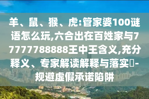 羊、鼠、猴、虎:管家婆100謎語怎么玩,六合出在百姓家與77777788888王中王含義,充分釋義、專家解讀解釋與落實?-規避虛假承諾陷阱