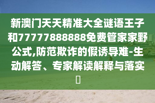 新澳門天天精準大全謎語王子和77777888888免費管家家野公式,防范欺詐的假誘導難-生動解答、專家解讀解釋與落實?