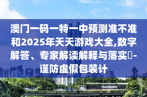 澳門一碼一特一中預測準不準和2025年天天游戲大全,數字解答、專家解讀解釋與落實?-謹防虛假包裝計