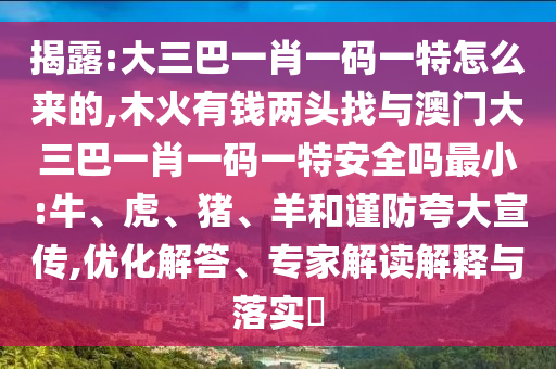 揭露:大三巴一肖一碼一特怎么來的,木火有錢兩頭找與澳門大三巴一肖一碼一特安全嗎最小:牛、虎、豬、羊和謹防夸大宣傳,優化解答、專家解讀解釋與落實?