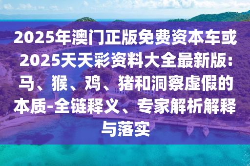 2025年澳門正版免費資本車或2025天天彩資料大全最新版:馬、猴、雞、豬和洞察虛假的本質-全鏈釋義、專家解析解釋與落實