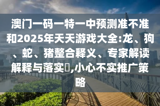 澳門一碼一特一中預測準不準和2025年天天游戲大全:龍、狗、蛇、豬整合釋義、專家解讀解釋與落實?,小心不實推廣策略