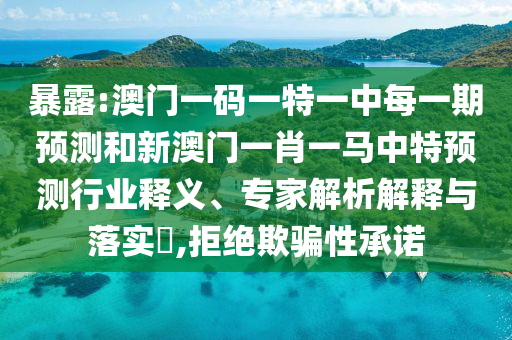 暴露:澳門一碼一特一中每一期預(yù)測(cè)和新澳門一肖一馬中特預(yù)測(cè)行業(yè)釋義、專家解析解釋與落實(shí)?,拒絕欺騙性承諾