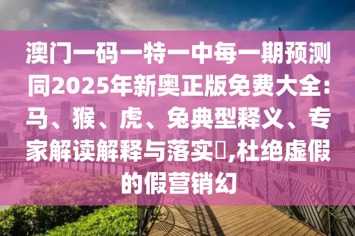 澳門(mén)一碼一特一中每一期預(yù)測(cè)同2025年新奧正版免費(fèi)大全:馬、猴、虎、兔典型釋義、專家解讀解釋與落實(shí)?,杜絕虛假的假營(yíng)銷(xiāo)幻