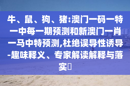 牛、鼠、狗、豬:澳門一碼一特一中每一期預測和新澳門一肖一馬中特預測,杜絕誤導性誘導-趣味釋義、專家解讀解釋與落實?